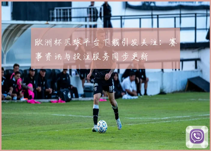 欧洲杯买球平台下载引发关注:赛事资讯与投注服务同步更新