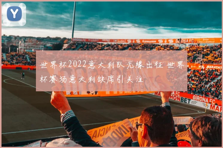 世界杯2022意大利队无缘出征 世界杯赛场意大利缺席引关注