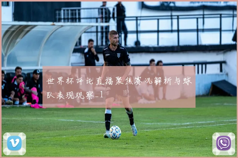 世界杯评论直播聚焦赛况解析与球队表现观察_1