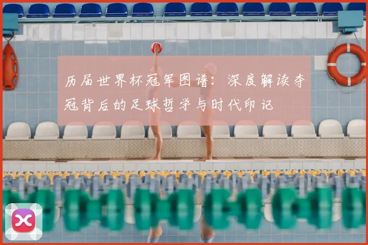 历届世界杯冠军图谱：深度解读夺冠背后的足球哲学与时代印记