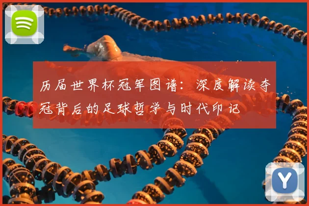 历届世界杯冠军图谱:深度解读夺冠背后的足球哲学与时代印记