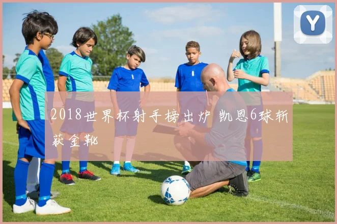 2018世界杯射手榜出炉 凯恩6球斩获金靴