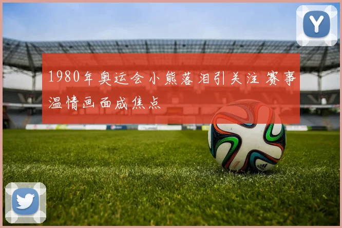 1980年奥运会小熊落泪引关注 赛事温情画面成焦点