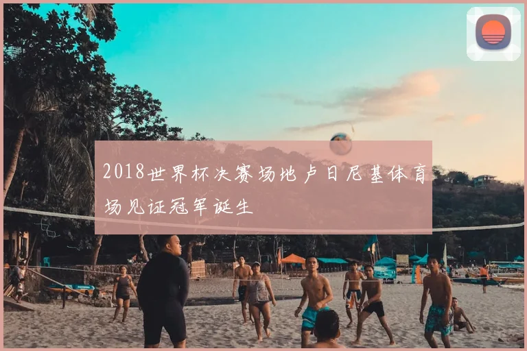 2018世界杯决赛场地卢日尼基体育场见证冠军诞生