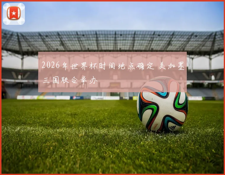 2026年世界杯时间地点确定 美加墨三国联合举办
