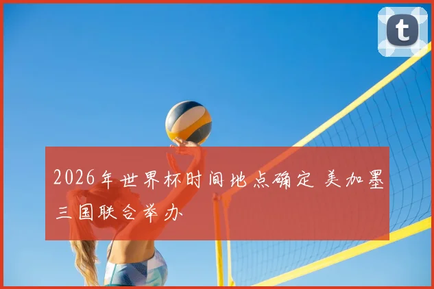 2026年世界杯时间地点确定 美加墨三国联合举办