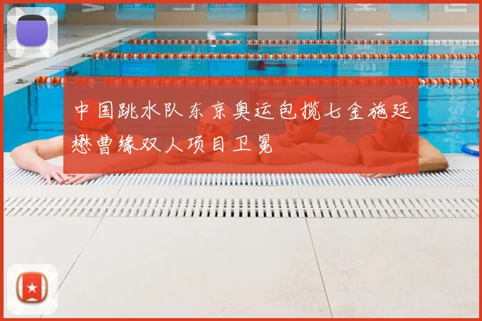中国跳水队东京奥运包揽七金施廷懋曹缘双人项目卫冕