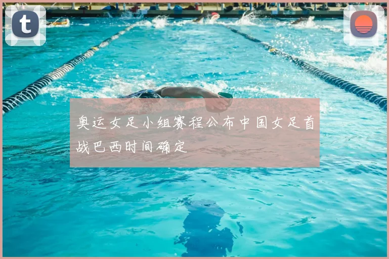 奥运女足小组赛程公布中国女足首战巴西时间确定