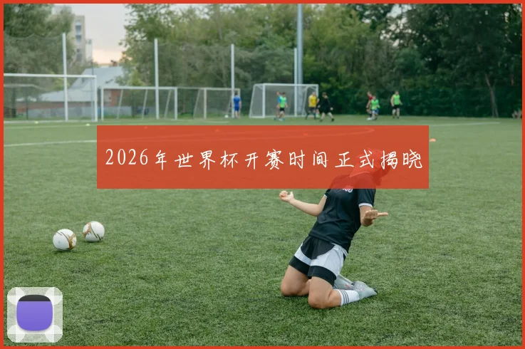 2026年世界杯开赛时间正式揭晓