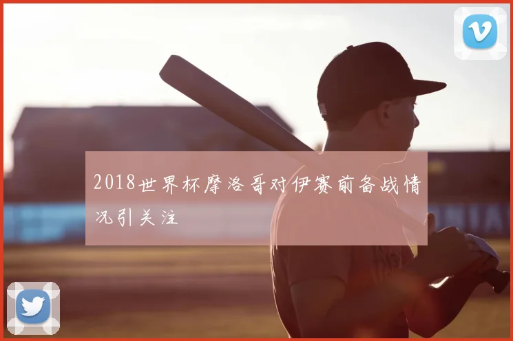 2018世界杯摩洛哥对伊赛前备战情况引关注