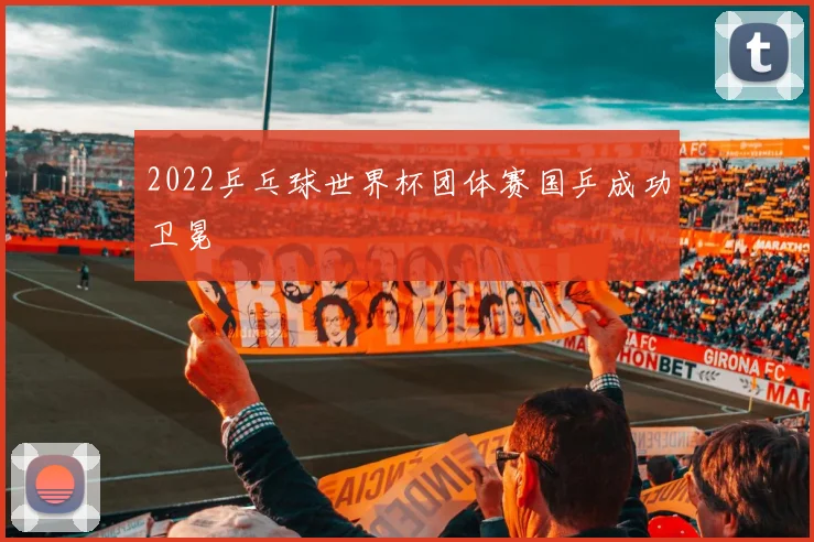 2022乒乓球世界杯团体赛国乒成功卫冕