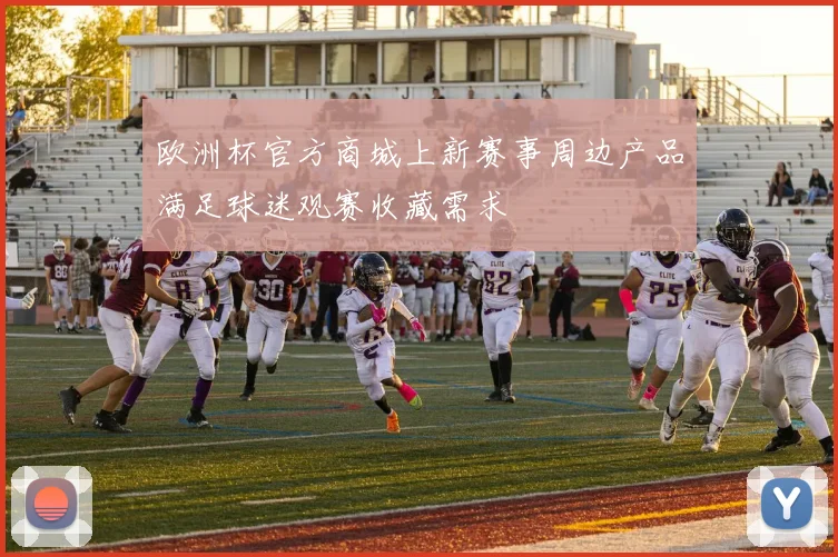 欧洲杯官方商城上新赛事周边产品满足球迷观赛收藏需求