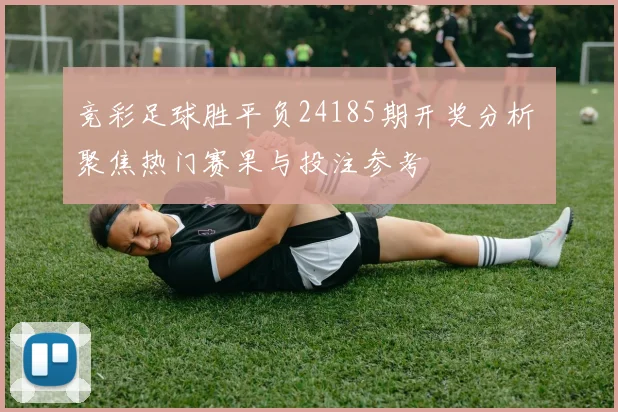 竞彩足球胜平负24185期开奖分析 聚焦热门赛果与投注参考