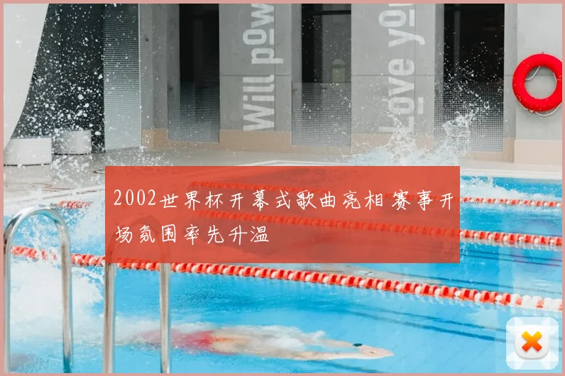 2002世界杯开幕式歌曲亮相 赛事开场氛围率先升温