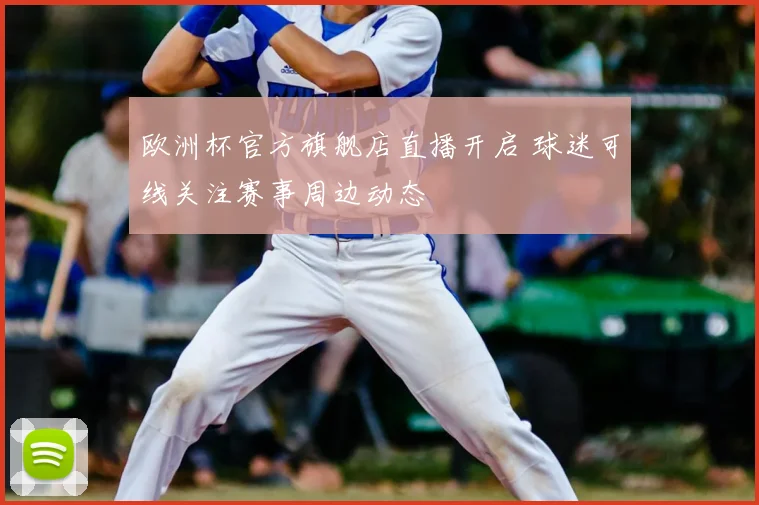 欧洲杯官方旗舰店直播开启 球迷可线关注赛事周边动态