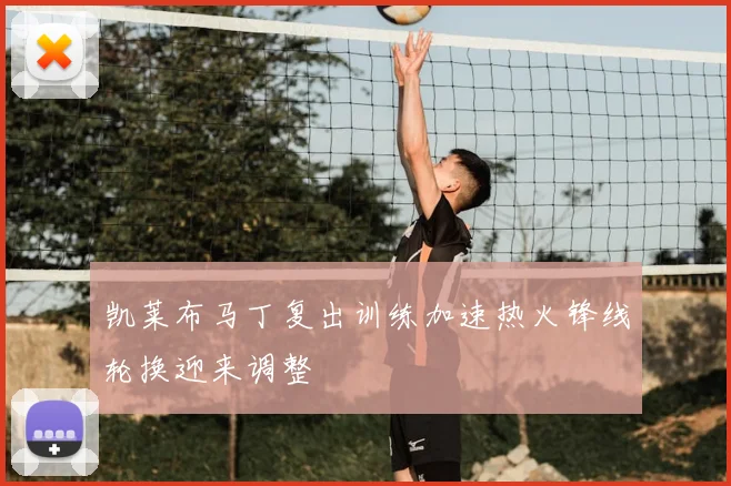 凯莱布马丁复出训练加速热火锋线轮换迎来调整