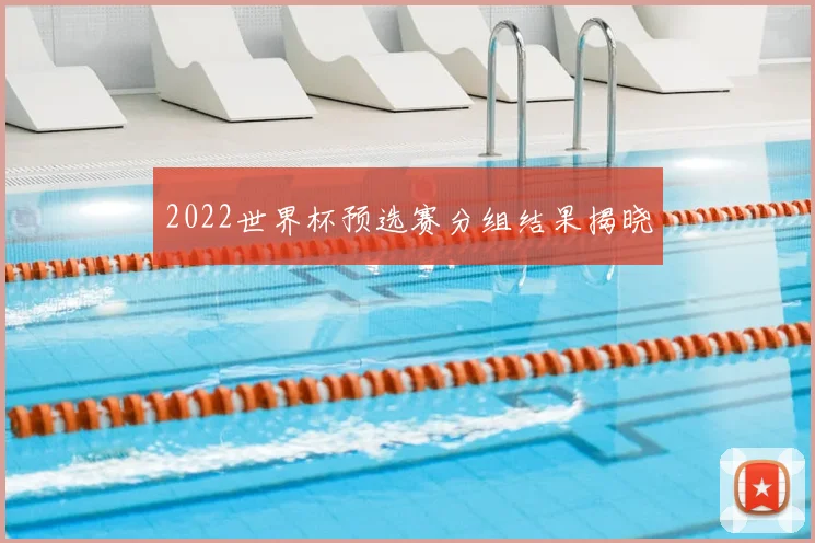2022世界杯预选赛分组结果揭晓