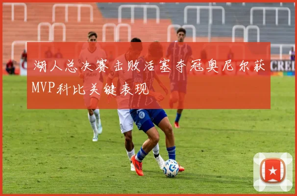 湖人总决赛击败活塞夺冠奥尼尔获MVP科比关键表现