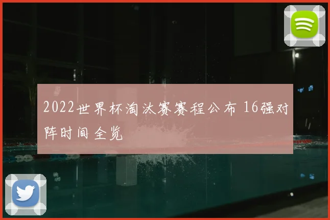 2022世界杯淘汰赛赛程公布 16强对阵时间全览