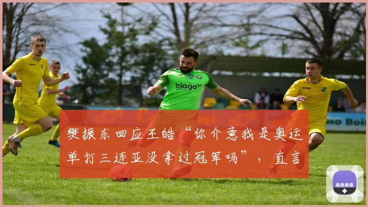 樊振东回应王皓“你介意我是奥运单打三连亚没拿过冠军吗”,直言:“我看重的是教练的经验和实力”