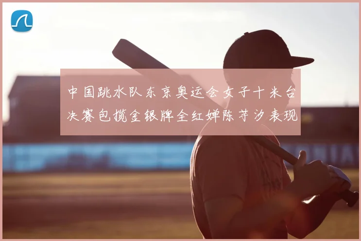 中国跳水队东京奥运会女子十米台决赛包揽金银牌全红婵陈芋汐表现完美